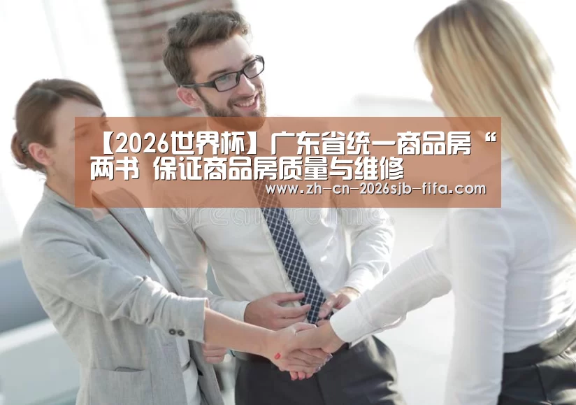 【2026世界杯】广东省统一商品房“两书 保证商品房质量与维修