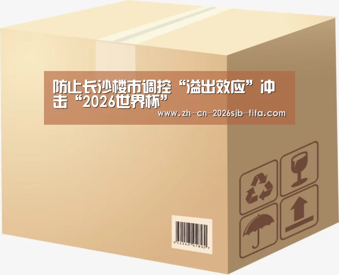 防止长沙楼市调控“溢出效应”冲击“2026世界杯”(图1) 世界杯投注