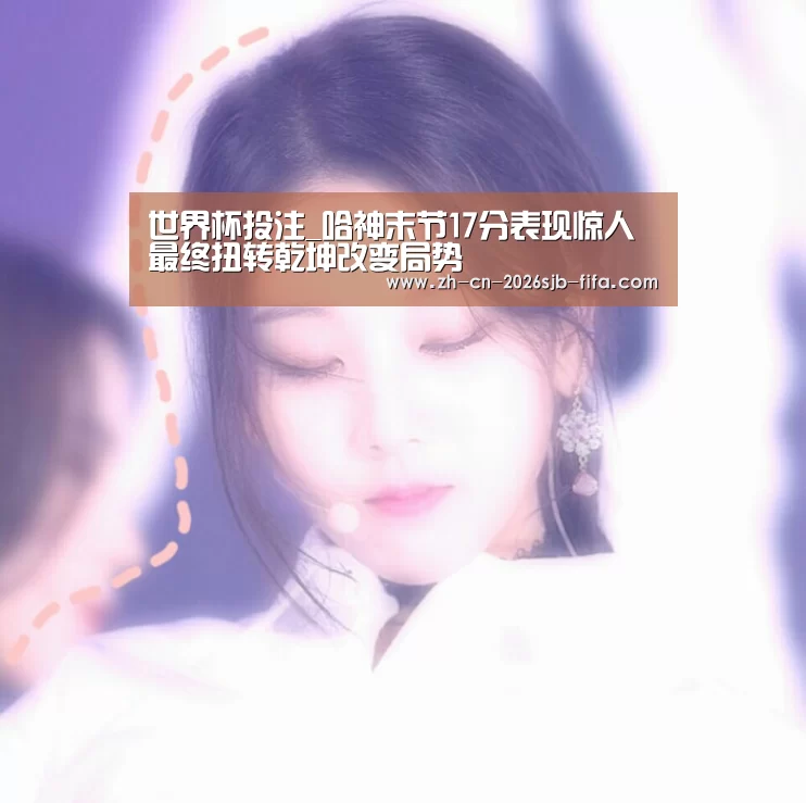 世界杯投注_哈神末节17分表现惊人 最终扭转乾坤改变局势(图2) 世界杯买球网站