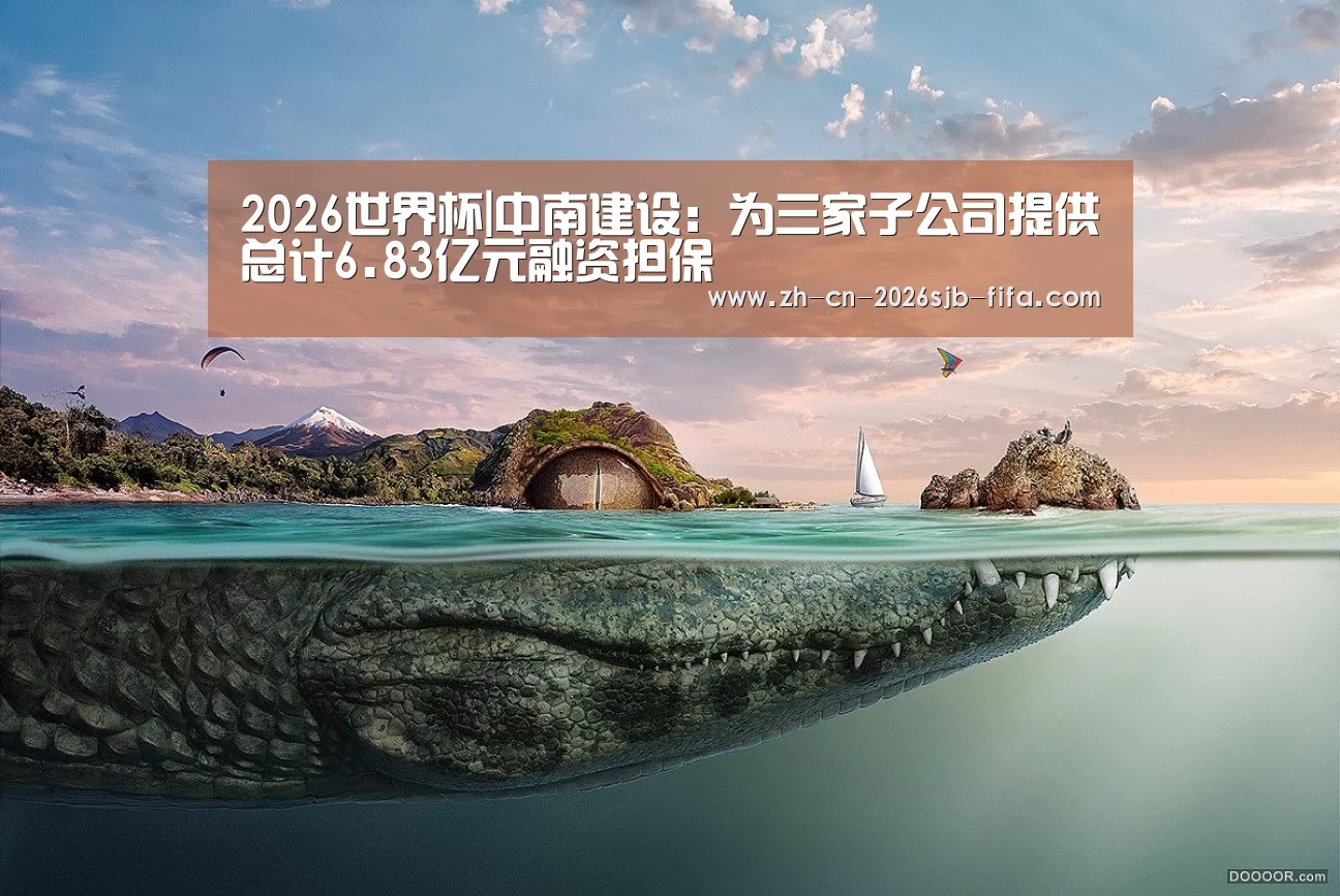 2026世界杯|中南建设:为三家子公司提供总计6.83亿元融资担保(图2) 世界杯投注