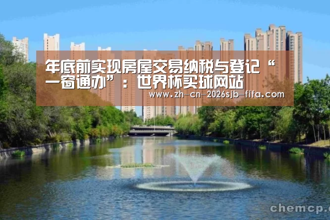 年底前实现房屋交易纳税与登记“一窗通办”:世界杯买球网站(图2) 世界杯外围买球