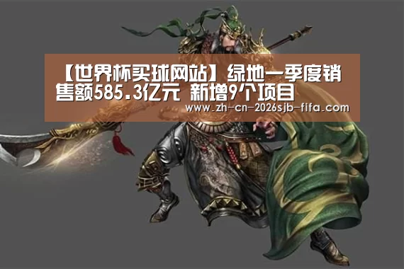 【世界杯买球网站】绿地一季度销售额585.3亿元 新增9个项目(图3) 世界杯买球网站