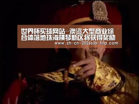 世界杯买球网站-澳资大型商业综合体落地珠海横琴新区将获得奖励(图3) 世界杯外围买球