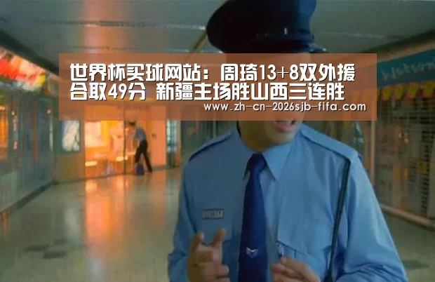 世界杯买球网站:周琦13+8双外援合取49分 新疆主场胜山西三连胜(图3) 世界杯投注