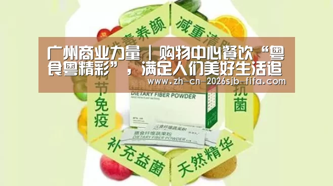 广州商业力量 | 购物中心餐饮“粤食粤精彩”,满足人们美好生活追求|世界杯买球网站(图1) 世界杯外围买球