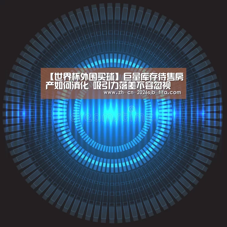 【世界杯外围买球】巨量库存待售房产如何消化 吸引力落差不容忽视(图2) 世界杯外围买球