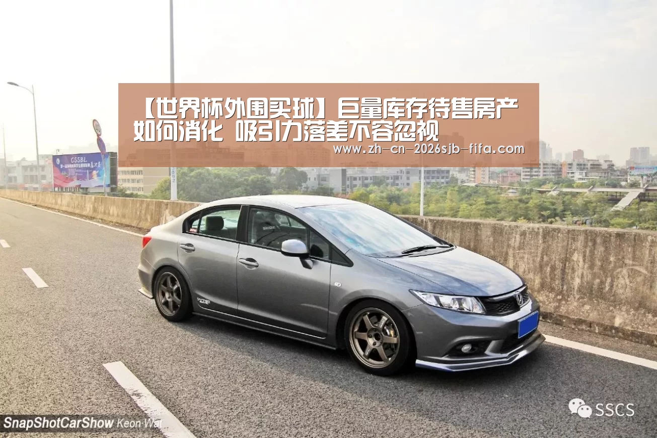 【世界杯外围买球】巨量库存待售房产如何消化 吸引力落差不容忽视(图4) 世界杯买球网站