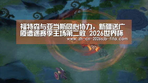 福特森与亚当斯同心协力,新疆送广厦遭遇赛季主场第二败_2026世界杯(图1) 世界杯投注
