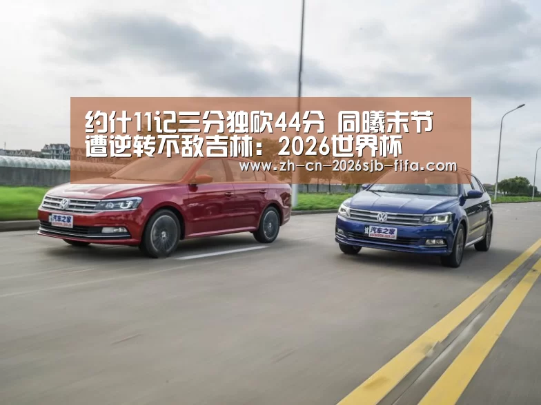 约什11记三分独砍44分 同曦末节遭逆转不敌吉林:2026世界杯(图1) 2026世界杯