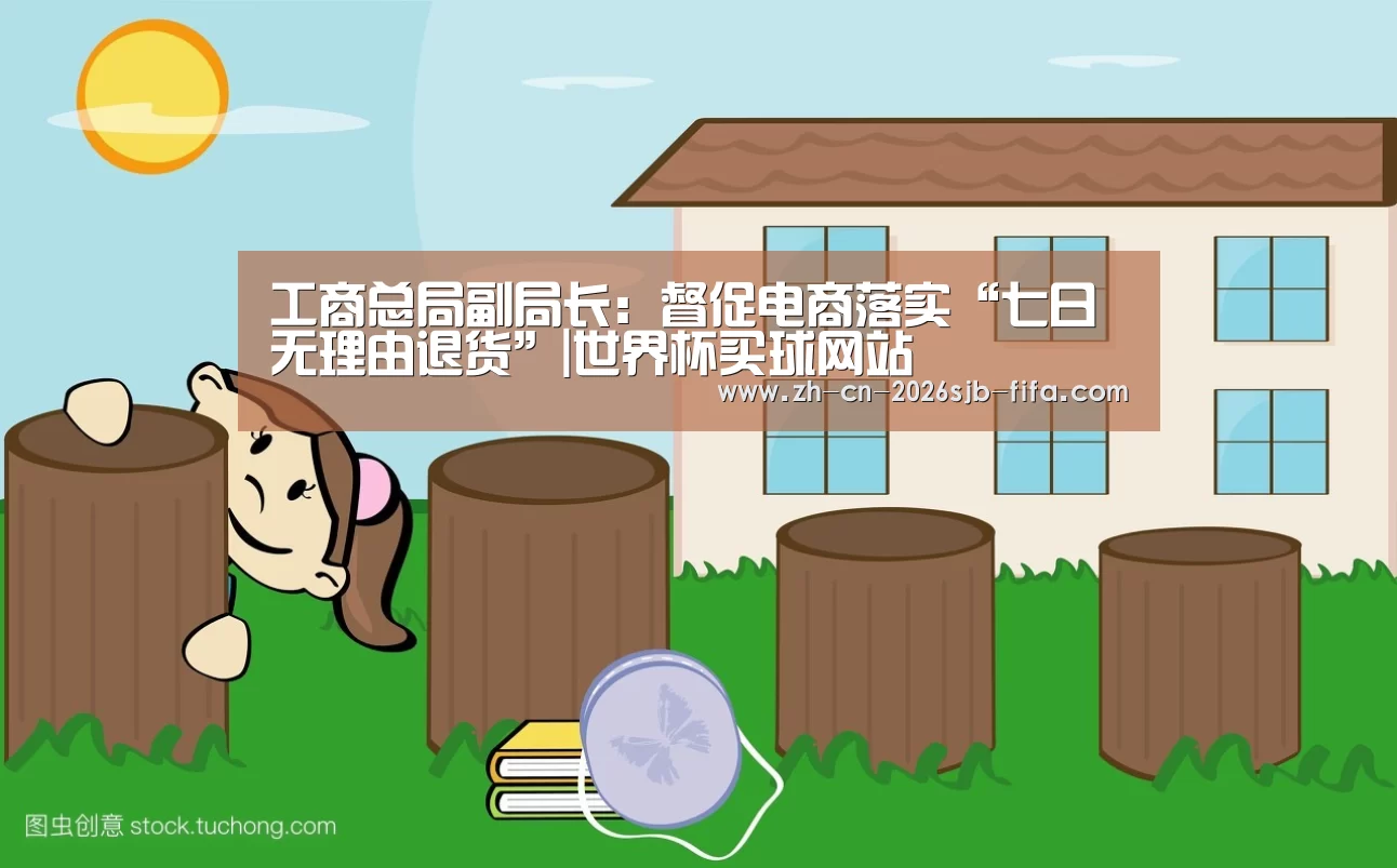 工商总局副局长:督促电商落实“七日无理由退货”|世界杯买球网站(图1) 世界杯外围买球