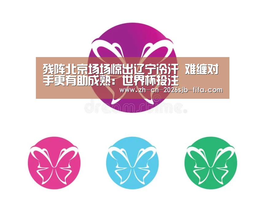 残阵北京场场惊出辽宁冷汗 难缠对手更有助成熟:世界杯投注(图2) 2026世界杯