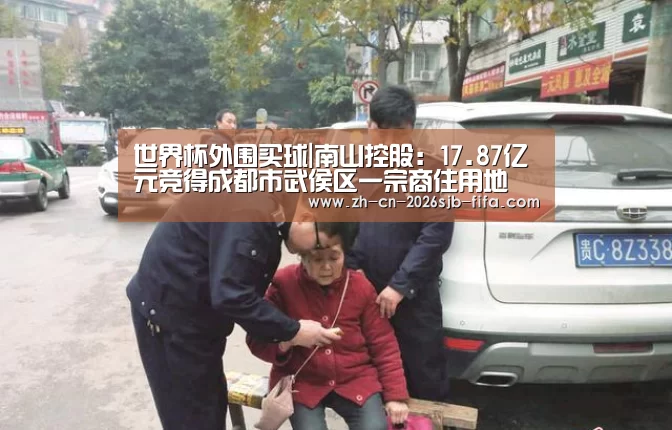 世界杯外围买球|南山控股:17.87亿元竞得成都市武侯区一宗商住用地(图1) 2026世界杯