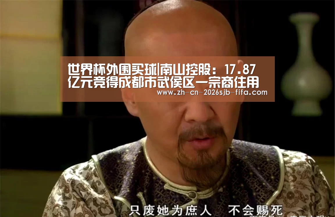 世界杯外围买球|南山控股:17.87亿元竞得成都市武侯区一宗商住用地(图3) 世界杯买球网站