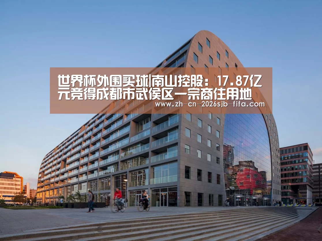 世界杯外围买球|南山控股:17.87亿元竞得成都市武侯区一宗商住用地(图4) 世界杯投注