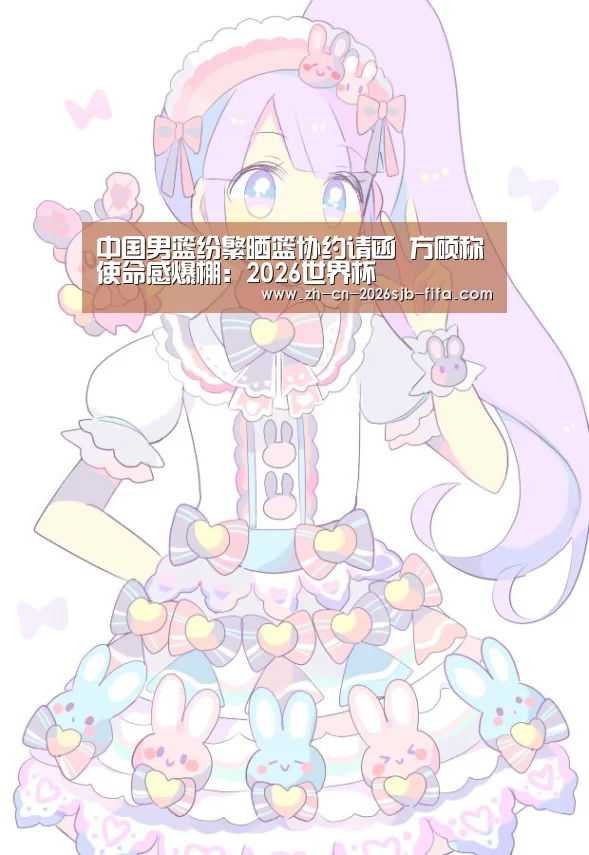 中国男篮纷繁晒篮协约请函 方硕称使命感爆棚:2026世界杯(图2) 2026世界杯
