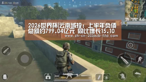 2026世界杯|云南城投:上半年负债总额约799.04亿元 同比增长15.10%(图1) 世界杯投注