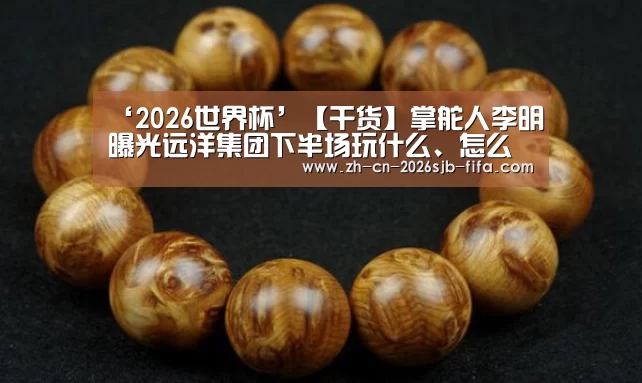 ‘2026世界杯’【干货】掌舵人李明曝光远洋集团下半场玩什么、怎么玩